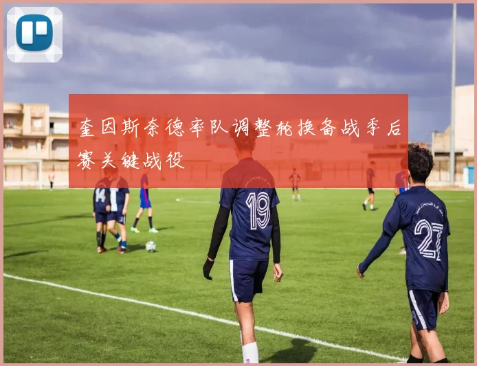 奎因斯奈德率队调整轮换备战季后赛关键战役
