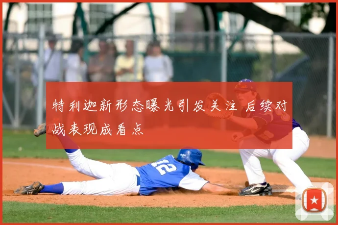 特利迦新形态曝光引发关注 后续对战表现成看点