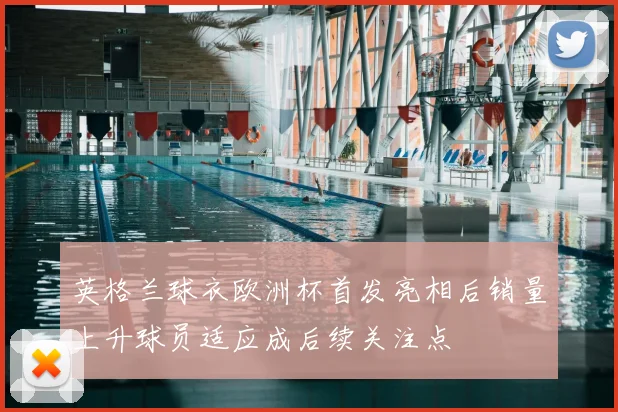 英格兰球衣欧洲杯首发亮相后销量上升球员适应成后续关注点