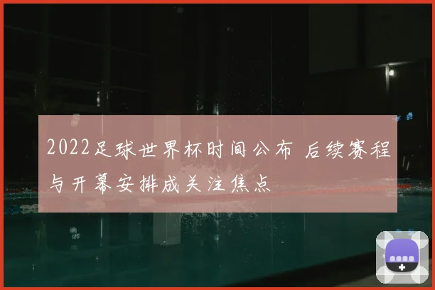 2022足球世界杯时间公布 后续赛程与开幕安排成关注焦点