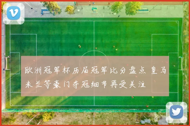 欧洲冠军杯历届冠军比分盘点 皇马米兰等豪门夺冠细节再受关注