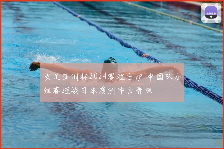 女足亚洲杯2024赛程出炉 中国队小组赛连战日本澳洲冲击晋级