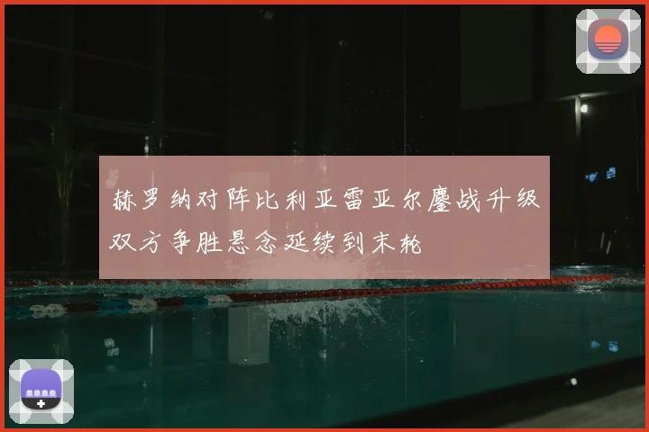 赫罗纳对阵比利亚雷亚尔鏖战升级双方争胜悬念延续到末轮