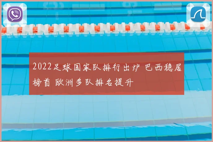 2022足球国家队排行出炉 巴西稳居榜首 欧洲多队排名提升