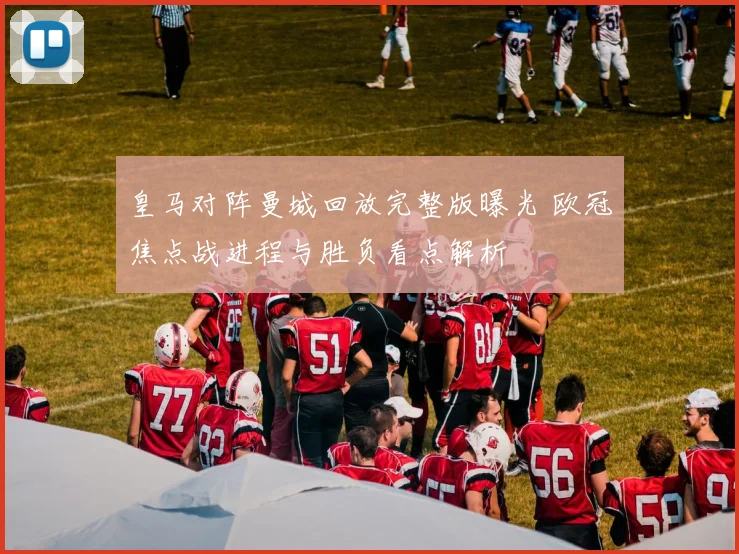 皇马对阵曼城回放完整版曝光 欧冠焦点战进程与胜负看点解析