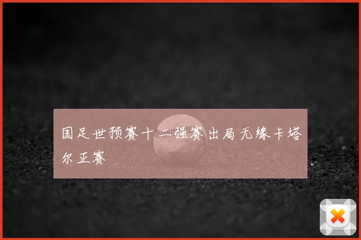 国足世预赛十二强赛出局无缘卡塔尔正赛