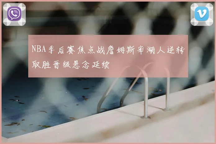 NBA季后赛焦点战詹姆斯率湖人逆转取胜晋级悬念延续