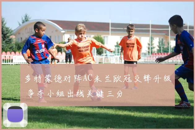 多特蒙德对阵AC米兰欧冠交锋升级 争夺小组出线关键三分