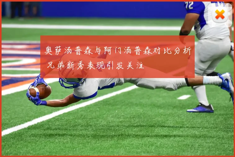 奥萨汤普森与阿门汤普森对比分析 兄弟新秀表现引发关注