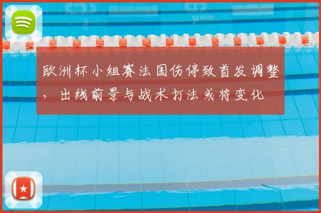 欧洲杯小组赛法国伤停致首发调整，出线前景与战术打法或将变化