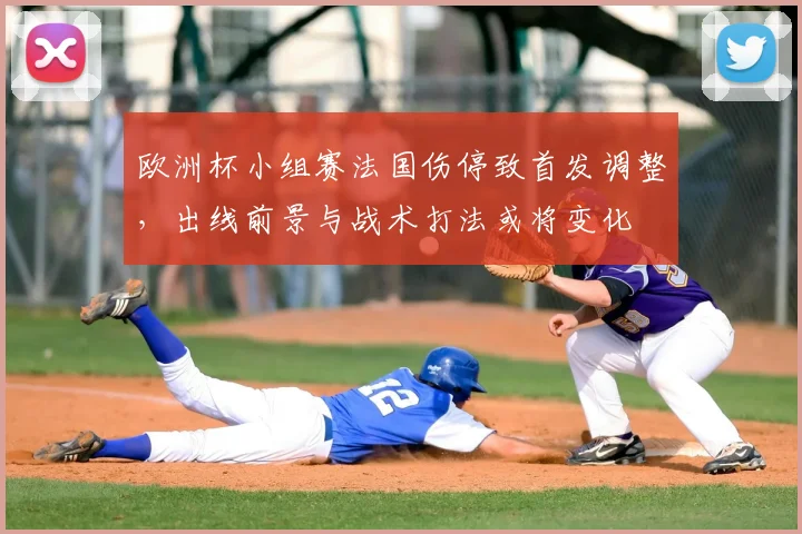 欧洲杯小组赛法国伤停致首发调整，出线前景与战术打法或将变化