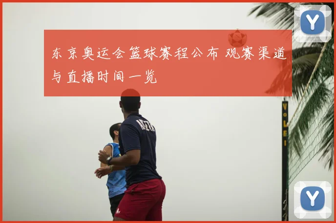 东京奥运会篮球赛程公布 观赛渠道与直播时间一览