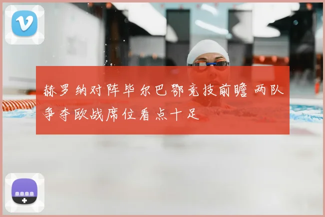 赫罗纳对阵毕尔巴鄂竞技前瞻 两队争夺欧战席位看点十足