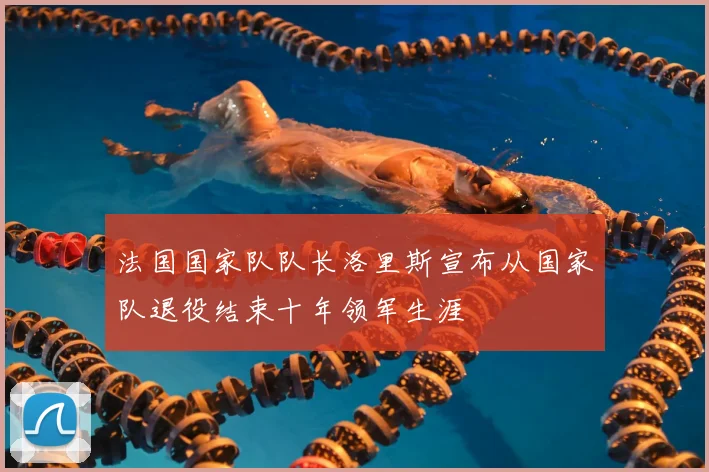 法国国家队队长洛里斯宣布从国家队退役结束十年领军生涯