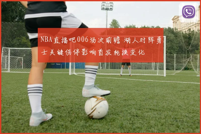 NBA直播吧006场次前瞻 湖人对阵勇士关键伤停影响首发轮换变化