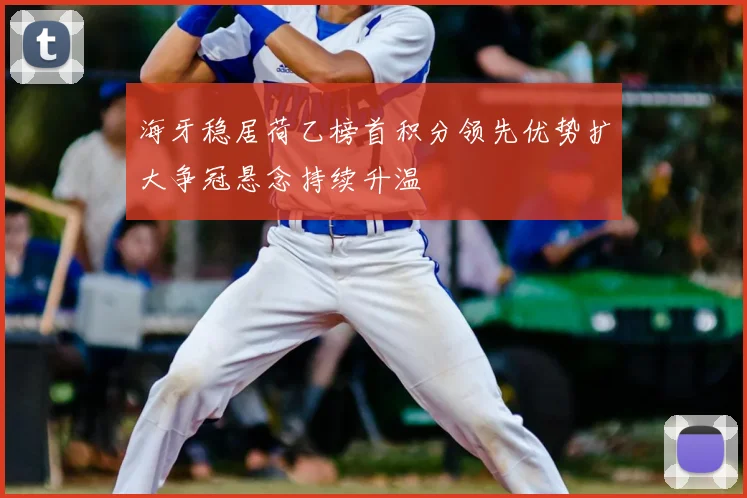 海牙稳居荷乙榜首积分领先优势扩大争冠悬念持续升温