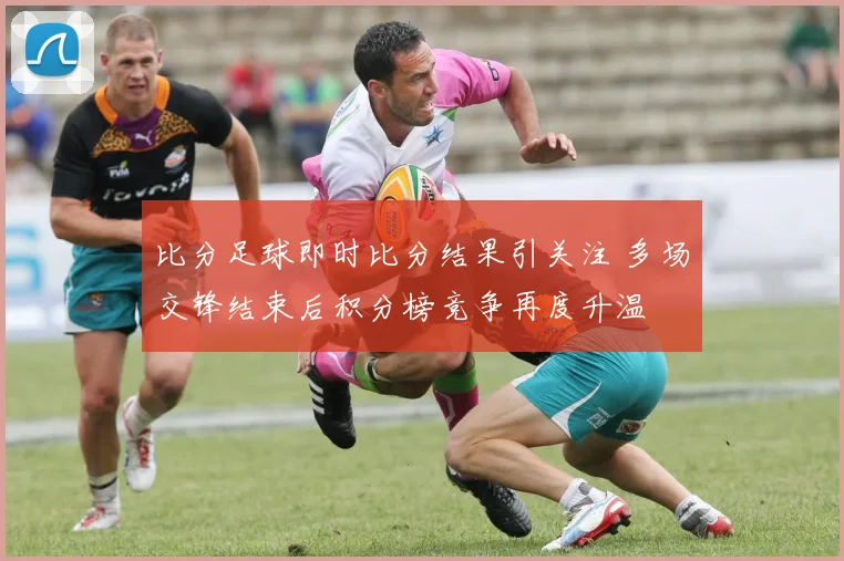 比分足球即时比分结果引关注 多场交锋结束后积分榜竞争再度升温