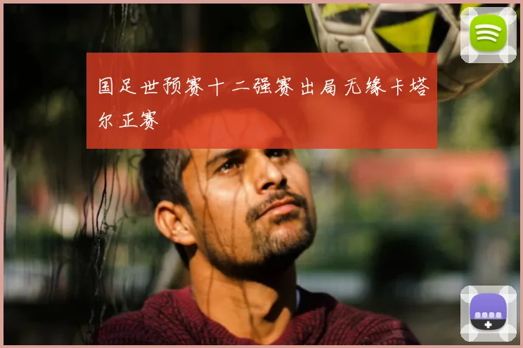 国足世预赛十二强赛出局无缘卡塔尔正赛