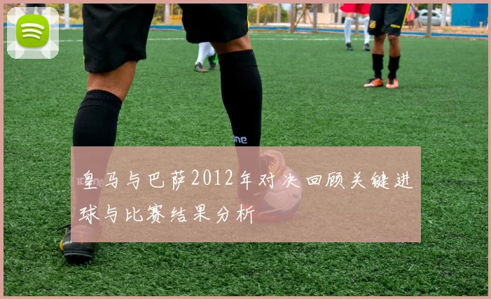 皇马与巴萨2012年对决回顾关键进球与比赛结果分析