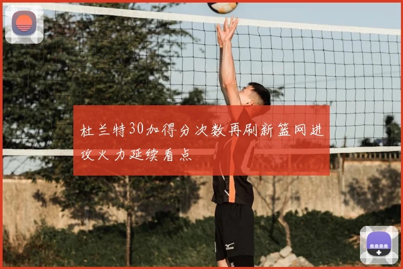 杜兰特30加得分次数再刷新篮网进攻火力延续看点
