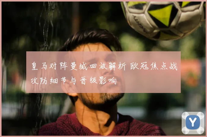 皇马对阵曼城回放解析 欧冠焦点战攻防细节与晋级影响