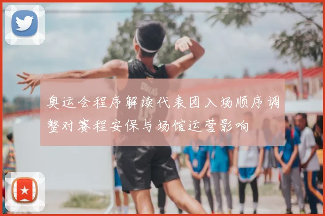 奥运会程序解读代表团入场顺序调整对赛程安保与场馆运营影响