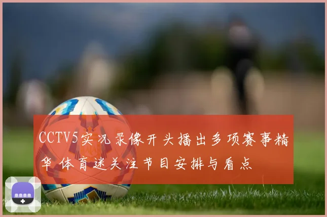 CCTV5实况录像开头播出多项赛事精华 体育迷关注节目安排与看点