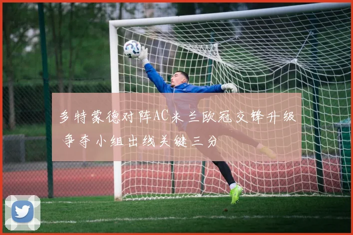 多特蒙德对阵AC米兰欧冠交锋升级 争夺小组出线关键三分