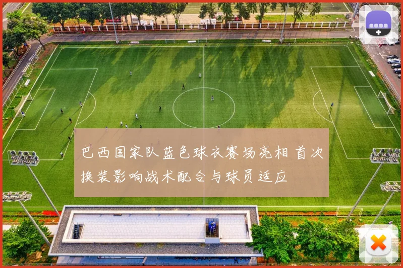 巴西国家队蓝色球衣赛场亮相 首次换装影响战术配合与球员适应