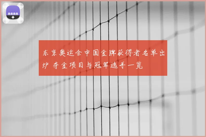 东京奥运会中国金牌获得者名单出炉 夺金项目与冠军选手一览