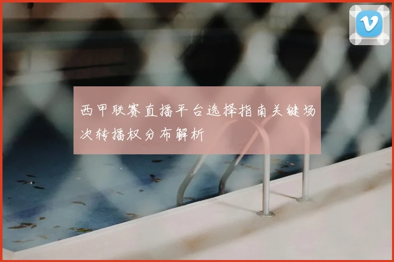 西甲联赛直播平台选择指南关键场次转播权分布解析
