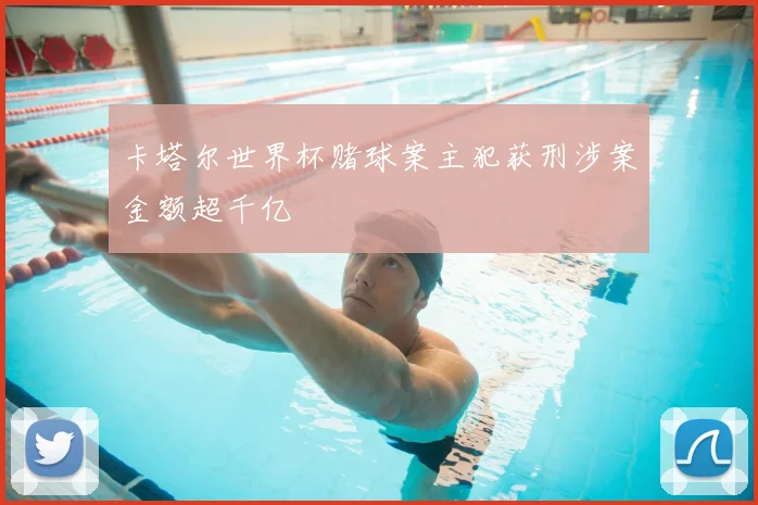 卡塔尔世界杯赌球案主犯获刑涉案金额超千亿