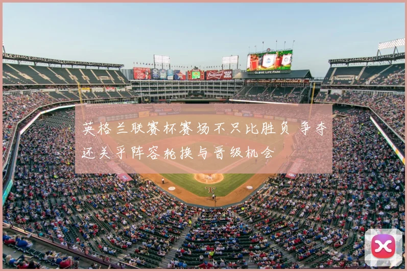 英格兰联赛杯赛场不只比胜负 争夺还关乎阵容轮换与晋级机会