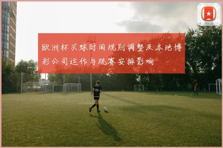 欧洲杯买球时间规则调整及本地博彩公司运作与观赛安排影响
