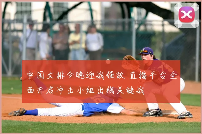 中国女排今晚迎战强敌 直播平台全面开启冲击小组出线关键战