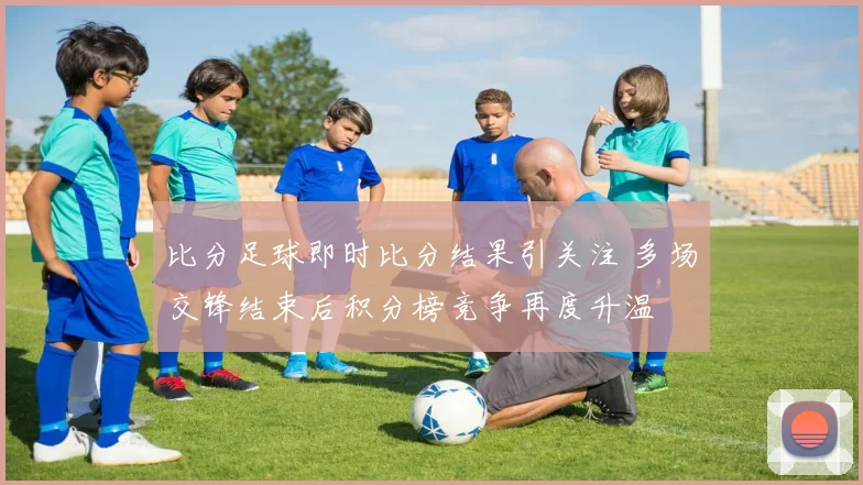 比分足球即时比分结果引关注 多场交锋结束后积分榜竞争再度升温
