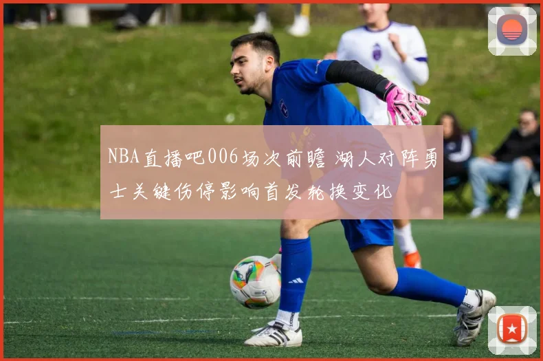 NBA直播吧006场次前瞻 湖人对阵勇士关键伤停影响首发轮换变化