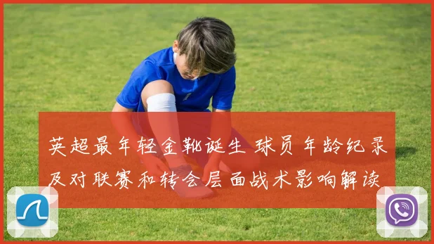 英超最年轻金靴诞生 球员年龄纪录及对联赛和转会层面战术影响解读