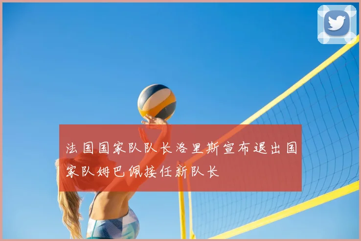 法国国家队队长洛里斯宣布退出国家队姆巴佩接任新队长