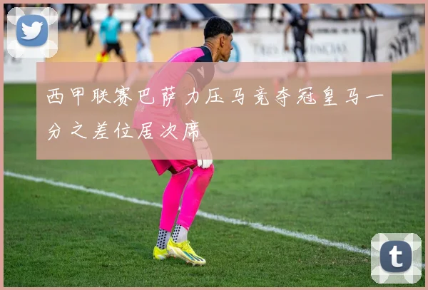 西甲联赛巴萨力压马竞夺冠皇马一分之差位居次席