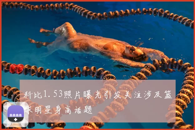 科比1.53照片曝光引发关注涉及篮球明星身高话题