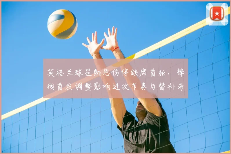 英格兰球星凯恩伤停缺席首轮，锋线首发调整影响进攻节奏与替补考验