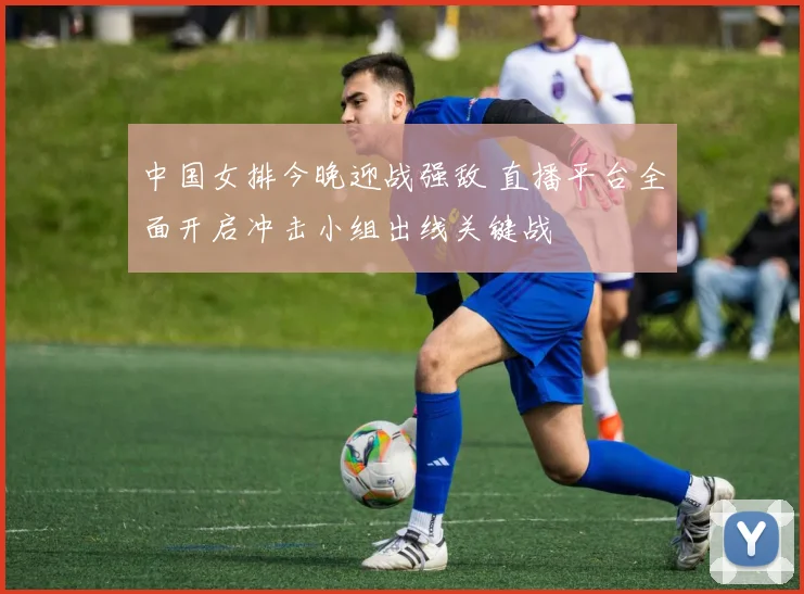 中国女排今晚迎战强敌 直播平台全面开启冲击小组出线关键战