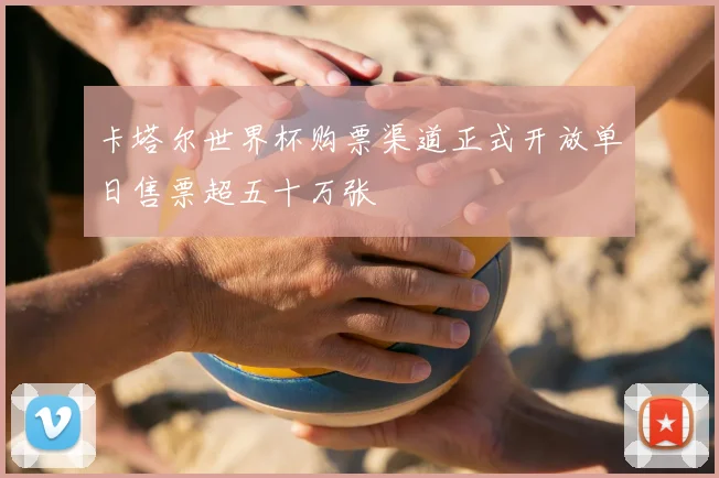 卡塔尔世界杯购票渠道正式开放单日售票超五十万张