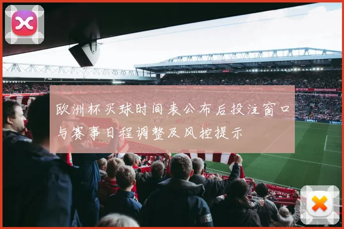 欧洲杯买球时间表公布后投注窗口与赛事日程调整及风控提示