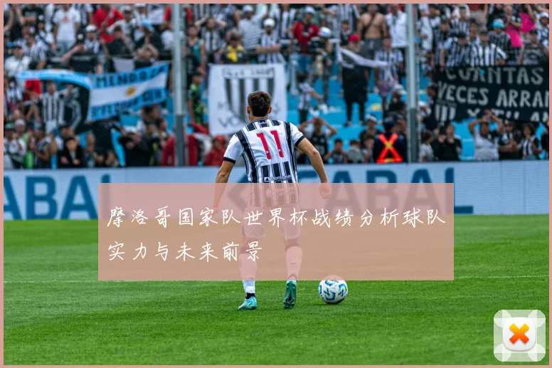 摩洛哥国家队世界杯战绩分析球队实力与未来前景