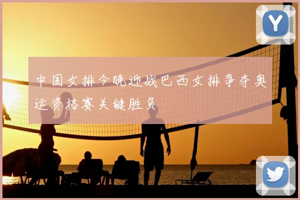 中国女排今晚迎战巴西女排争夺奥运资格赛关键胜负