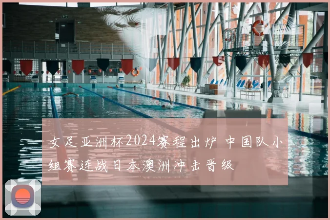 女足亚洲杯2024赛程出炉 中国队小组赛连战日本澳洲冲击晋级