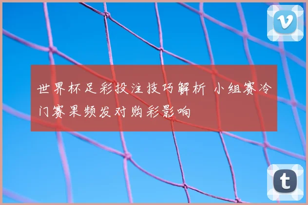 世界杯足彩投注技巧解析 小组赛冷门赛果频发对购彩影响