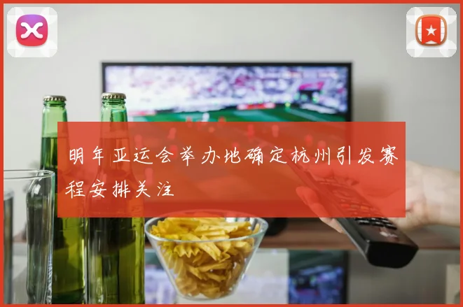 明年亚运会举办地确定杭州引发赛程安排关注